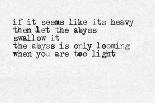 if it seems like its heavy then let the abyss swallow it the abyss is only looming when you are too light 