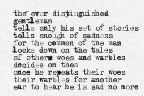 the ever disy tinguished gentleman tells only his set of stories tells enough of sadness for the common of the man looks down on the tales of others woes and warbles decides on them once he repeats their woes their warbles for another ear to hear he is sad no more 