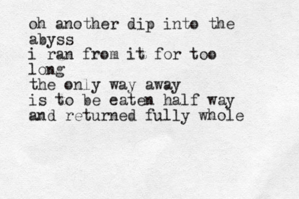 oh another dip into the abyss i ran from it for too long the only way away is to be eaten half way and returned fully whole 