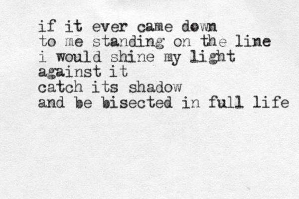 if it ever came down to me standing on the line i would shine my light against it catch its shadow and be bisected in full life 