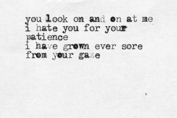 you look on and on at me i hate you for your patience i have grown ever sore from your gaze