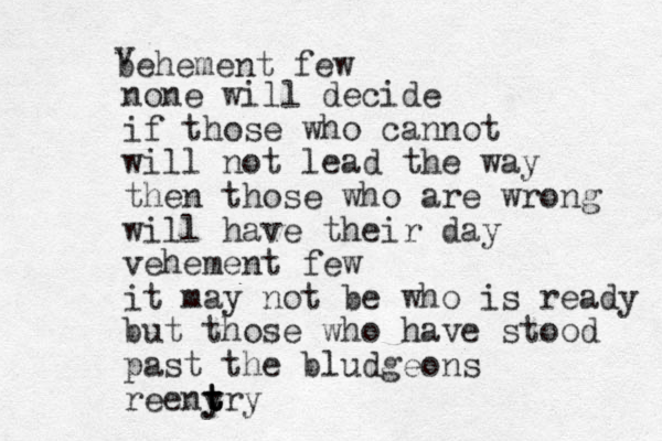 behement few v none will decide if those who cannot will not lead the way then those who are wrong will have their day vehement few it may not be who is ready but those who have stood past the bludgeons reenyry y t t t