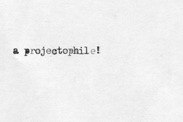 a projectophile!