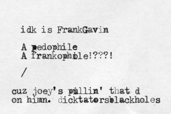 idk is FrankGavin A pedophile A frankopho ile!???! / cuz joey's pi ullin' that d on him n. dicktatorsblackholes 
