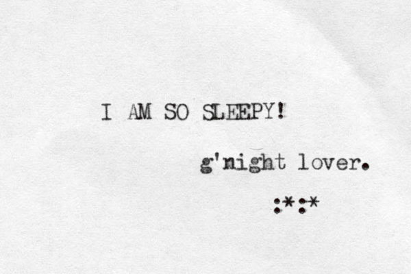 I AM SO SLEEPY! g'night lover. :*:* 