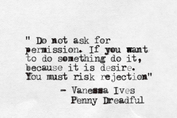 " Do not ask for permission. If you a w w want to do something do it, because it is desire. You must risk rejection" - Vanessa Ives Penny Dreadful 