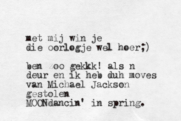 met mij win je die oorlog je wel hoer;) ben zoo gekkk! als n deur en ik heb duh moves van Michael Jackson gestolen MOONdancin' in spring.