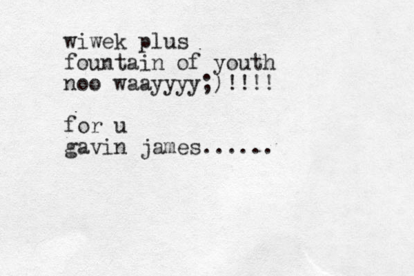wiwek plus fountain of youth noo waayyyy;)!!!! for u gavin james......