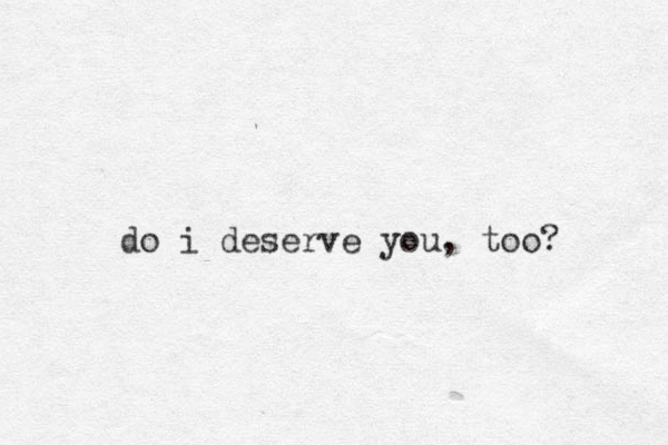 do i deserve you, too? 