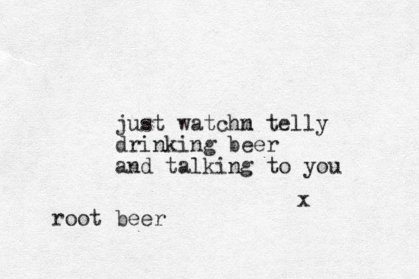 just watchm n telly drinking beer and talking to you x root beer