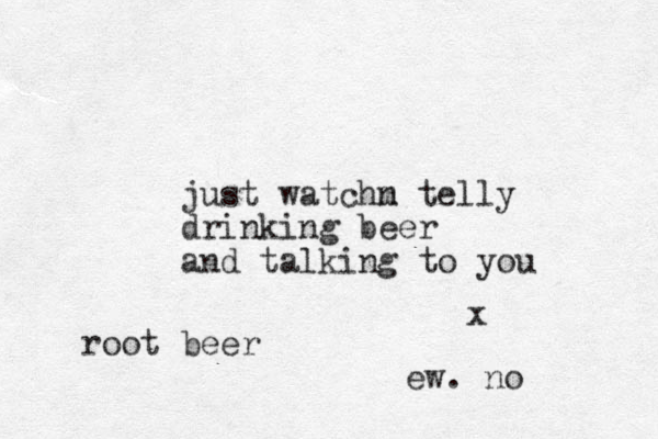 just watchm n telly drinking beer and talking to you x root beer ew. no