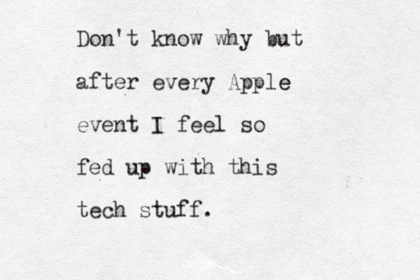 Don't know why but after every Apple e event I feel so fed up with this tech stuff.