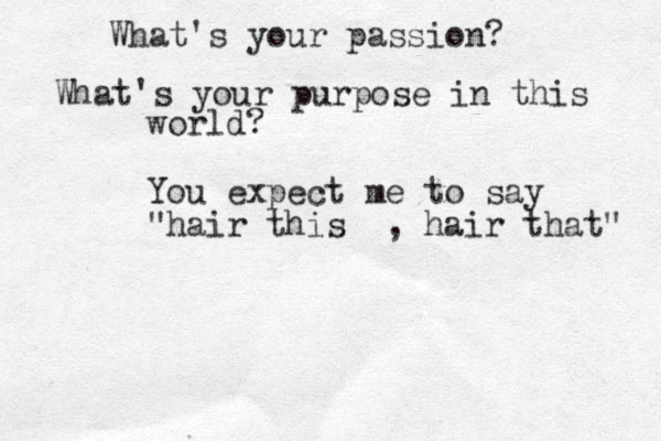 What's your passion? What's your purpose in this world? You expect me to say "hair this , hair that" 