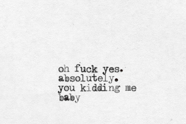 oh fuck yes. absolutely. you kidding me baby