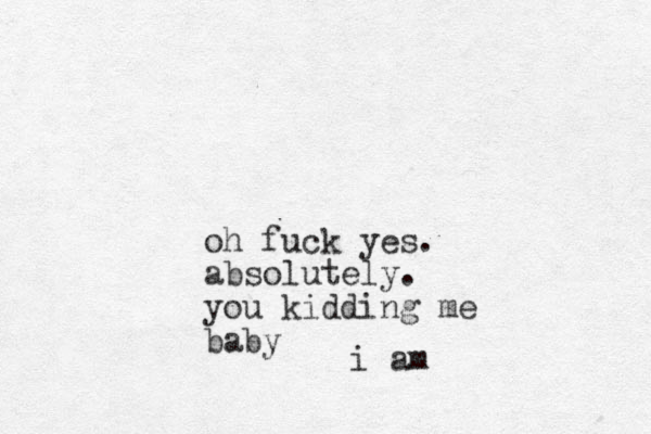 oh fuck yes. absolutely. you kidding me baby i am