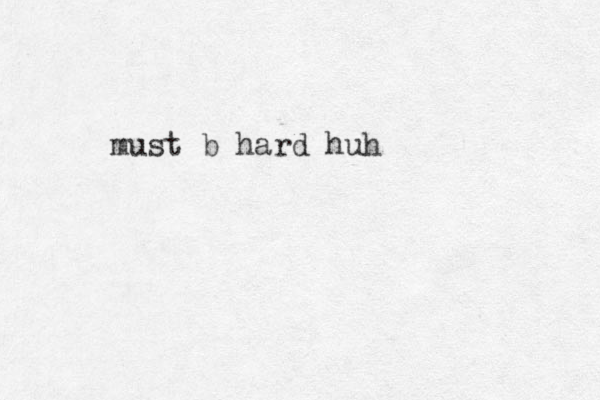must b hard huh