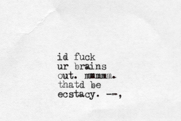 id fuck ur brains out. mmmmm. thatd be ecstacy. --,