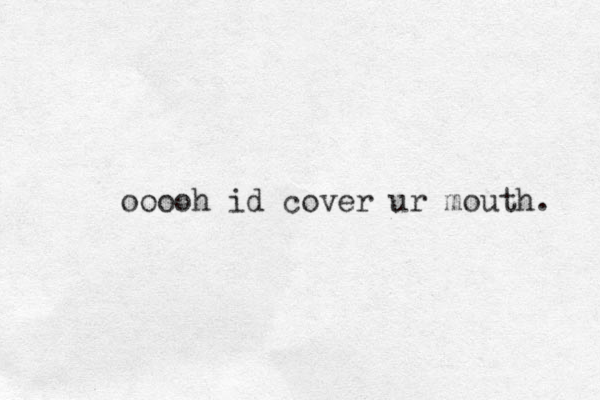ooooh id cover ur mouth. 