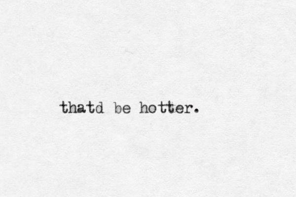 thatd be hotter.