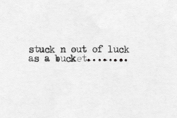 stuck n out of luck as a bucket........