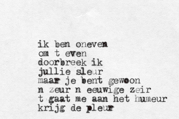 ik ben oneven om t even doorbreek ik jullie sleur maar je bent gewoon n zeur n eeuwige zeir t gaat me aan het humeur krijg de pleur