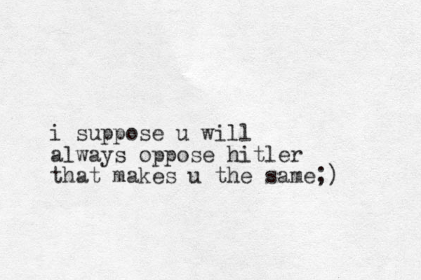 i suppose u will always oppose hitler that makes u the same;)