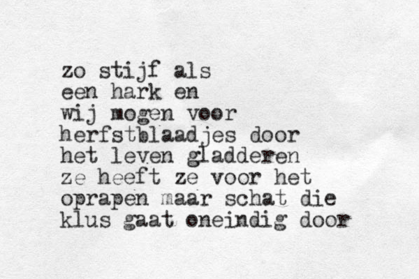 zo stijf als een hark en wij mogen voor herfstblaadjes door het leven g gladderen ze heeft ze voor het oprapen maar schat die klus gaat oneindig door
