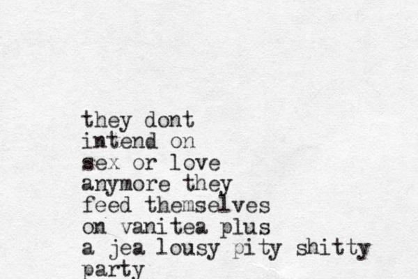 they dont intend on sex or love anymore they feed themselves on vanitea plus a jea lousy pity shitty party
