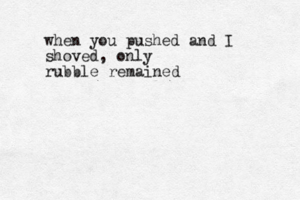 when you pushed and I shoved, only rubble remained 