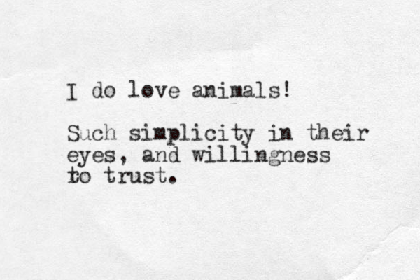 I do love animals! Such simplicity in their eyes, and willingness r to trust.