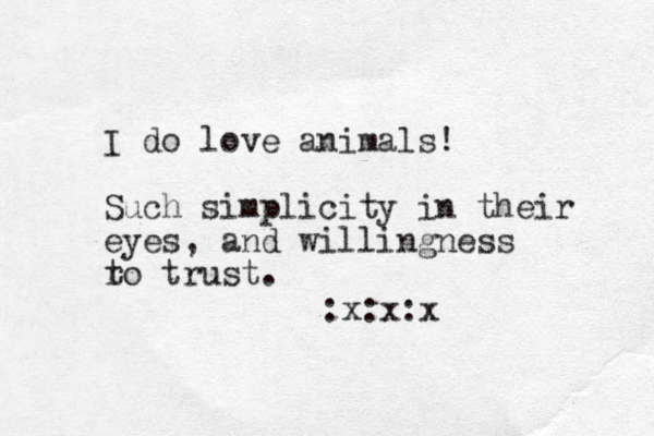 I do love animals! Such simplicity in their eyes, and willingness r to trust. :x:x:x 