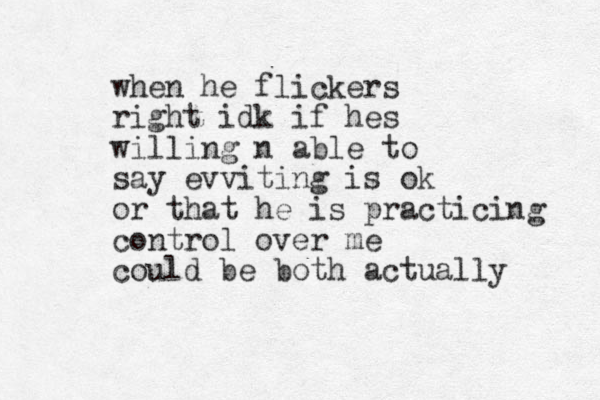 when he flickers right idk if hes willing n able to say evviting is ok or that he is practicing control over me could be both actually
