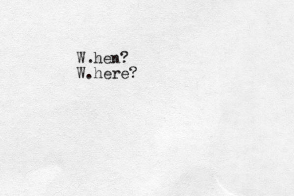 W hen? W here? . . 