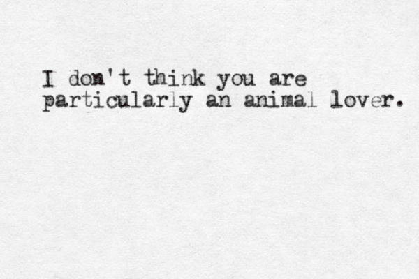 I don't think you are particularly an animal lover. 