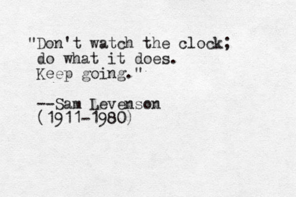 "Don't watch the clock; do what it does. Keep going." --Sam Levenson (1911-1980)