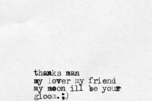 thanks man my lover my friend my moon ill be your gloom.;)
