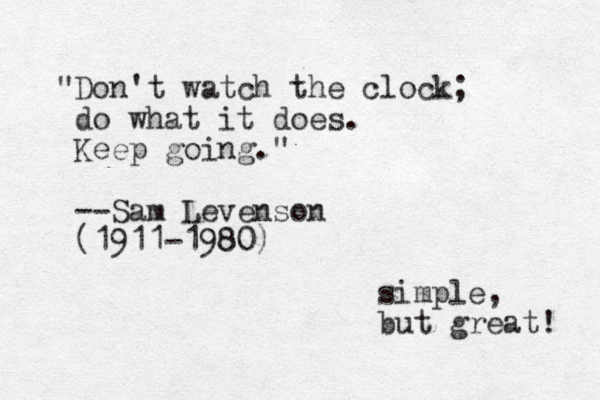 "Don't watch the clock; do what it does. Keep going." --Sam Levenson (1911-1980) simple, but great! 