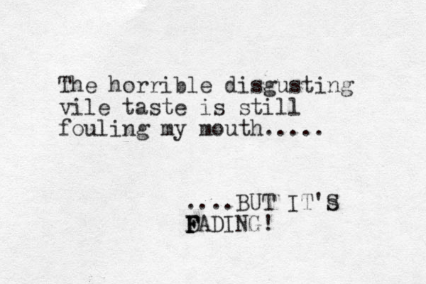 The horrible disgusting vile taste is still fouling my mouth..... ....BUT IT's D F F FADING! S 