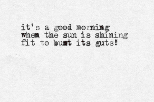 it's a good morning when the sun is shining fit to bust its guts! 