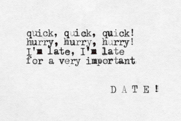 quick, quick, quick! hurry, hurry, hurry! I'm late, I'm late for a very important D A T E ! 