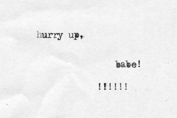 hurry up, babe! !!!!!!