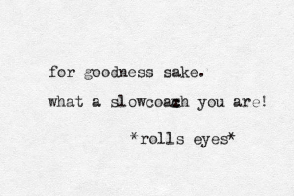 for goodness sake. what a slowcoaxh c c you are! *rolls eyes* 