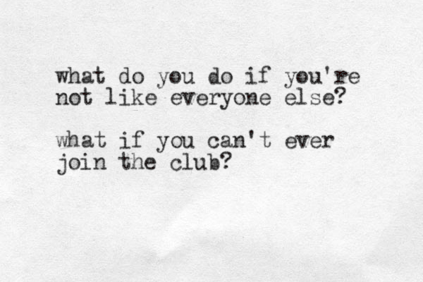 what do you do if you're not like everyone else? what if you can't ever join the club?