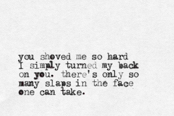 you shoved me so hard I simply turned my back on you. there's only so many slaps in the face one can take.