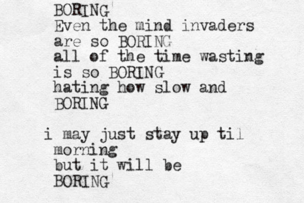 BORING Even the mind invaders are so BORING all of the time wasting is so BORING hating how slow and BORING i may just stay up til morning but it will be BORING