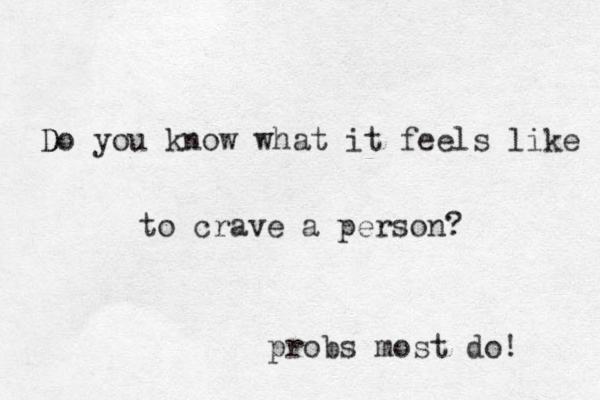D Do you know what it feels like to crave a person? probs most do!