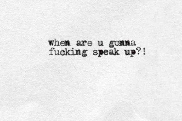 when are u gonna fucking speak up?!