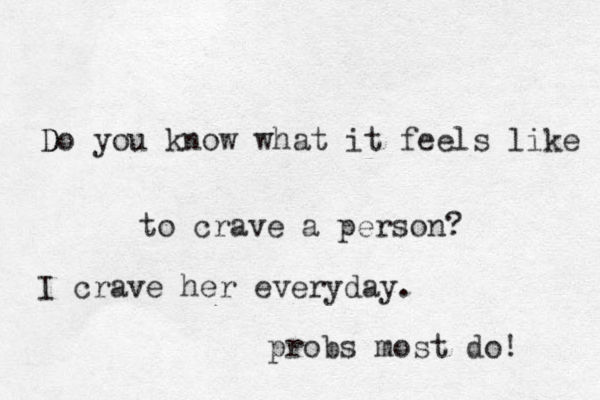 D Do you know what it feels like to crave a person? probs most do! I crave her everyday.