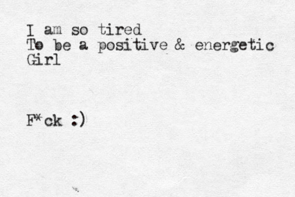 I am so tired To be a positive & energetic Girl F*ck :)