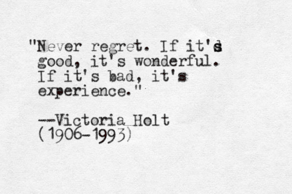 "Never regret. If it'd s s good, it's wonderful. If it's bad, it's experience." --Victoria Holt (1906-1993)